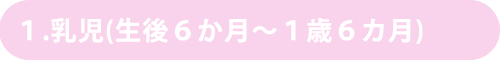 乳児(生後6ヶ月〜1歳6ヶ月)